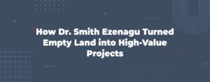 Read more about the article How Dr. Smith Ezenagu Turned Empty Land into High-Value Projects